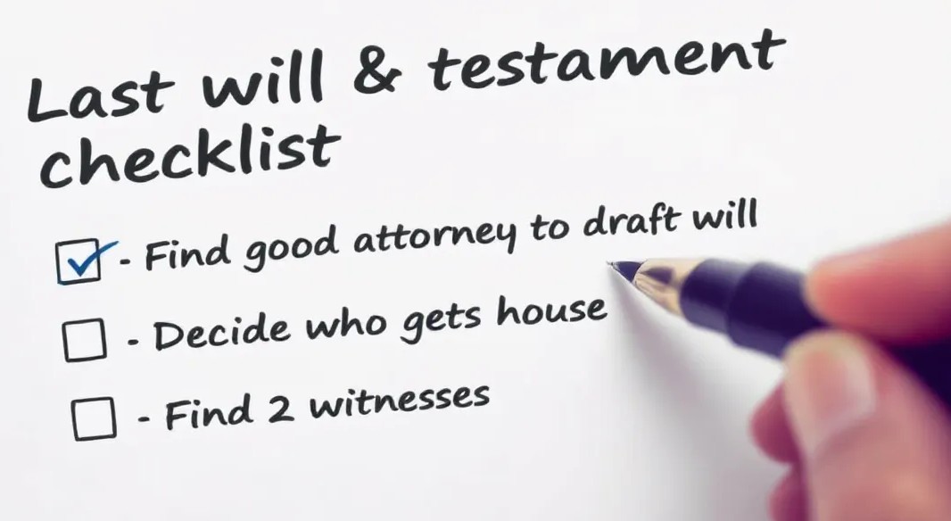 Last will and testament checklist - find good attorney to draft will, decide who gets house, find 2 witnesses